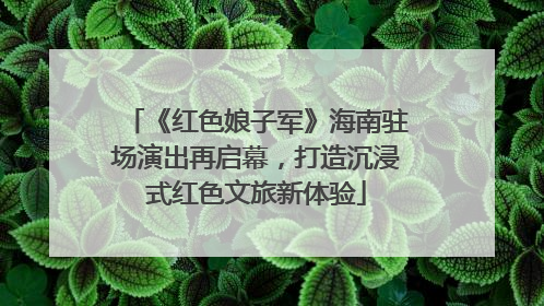 《红色娘子军》海南驻场演出再启幕，打造沉浸式红色文旅新体验