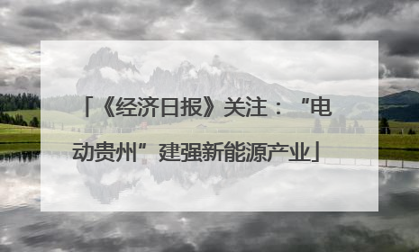 《经济日报》关注：“电动贵州”建强新能源产业