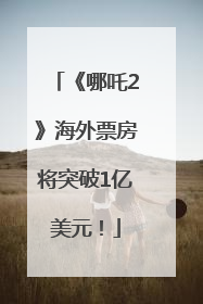 《哪吒2》海外票房将突破1亿美元！