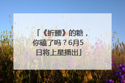 《折腰》的糖，你磕了吗？6月5日将上星播出