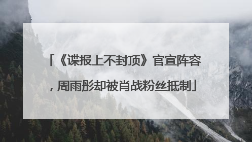 《谍报上不封顶》官宣阵容，周雨彤却被肖战粉丝抵制