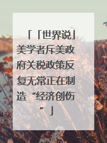 「世界说」美学者斥美政府关税政策反复无常正在制造“经济创伤”