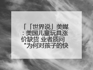 「世界说」美媒：美国儿童玩具涨价缺货 业者质问“为何对孩子的快乐征税？”