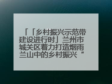 「乡村振兴示范带建设进行时」兰州市城关区着力打造烟雨兰山中的乡村振兴“样板间”