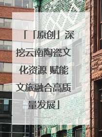 「原创」深挖云南陶瓷文化资源 赋能文旅融合高质量发展