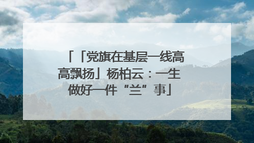 「党旗在基层一线高高飘扬」杨柏云：一生做好一件“兰”事
