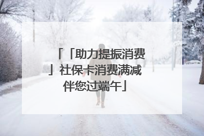 「助力提振消费」社保卡消费满减伴您过端午