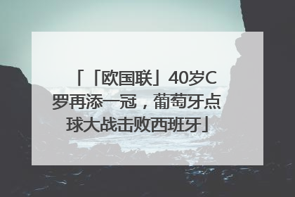 「欧国联」40岁C罗再添一冠，葡萄牙点球大战击败西班牙