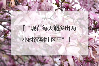 “现在每天能多出两小时沉到社区里”