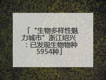 “生物多样性魅力城市”浙江绍兴：已发现生物物种5954种