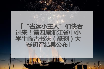 “省运小主人”们快看过来！第四届浙江省中小学生临古书法（篆刻）大赛初评结果公布