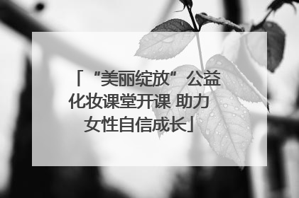 “美丽绽放”公益化妆课堂开课 助力女性自信成长