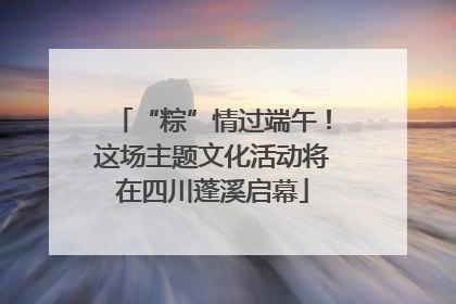“粽”情过端午！这场主题文化活动将在四川蓬溪启幕