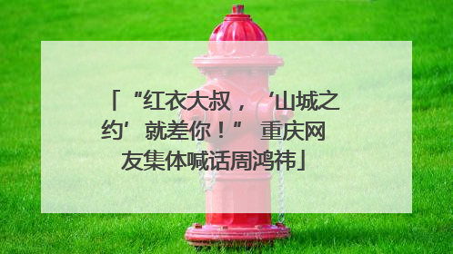 “红衣大叔，‘山城之约’就差你！” 重庆网友集体喊话周鸿祎