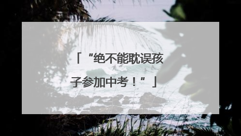 “绝不能耽误孩子参加中考！”