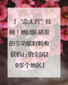 “佘太君”挂帅！她团队研发的多功能籽粒收获机行销全国20多个地区