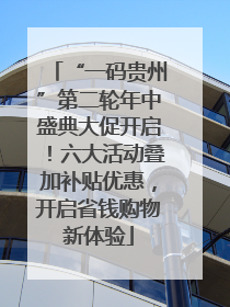 “一码贵州”第二轮年中盛典大促开启！六大活动叠加补贴优惠，开启省钱购物新体验