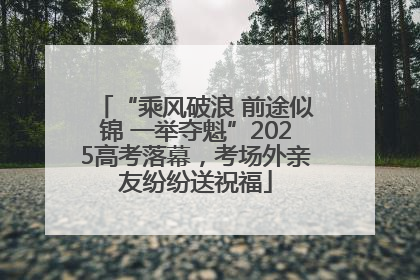 “乘风破浪 前途似锦 一举夺魁”2025高考落幕，考场外亲友纷纷送祝福