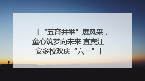 “五育并举”展风采，童心筑梦向未来 宜宾江安多校欢庆“六一”