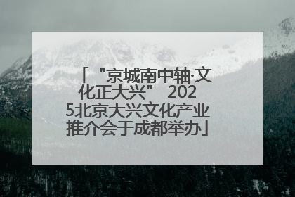 “京城南中轴·文化正大兴” 2025北京大兴文化产业推介会于成都举办