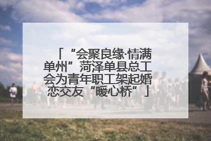 “会聚良缘·情满单州”菏泽单县总工会为青年职工架起婚恋交友“暖心桥”