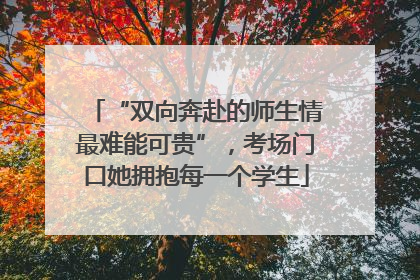 “双向奔赴的师生情最难能可贵”，考场门口她拥抱每一个学生