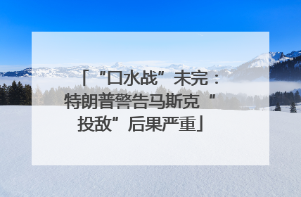 “口水战”未完：特朗普警告马斯克“投敌”后果严重