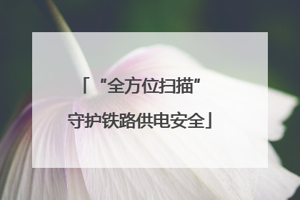 “全方位扫描” 守护铁路供电安全