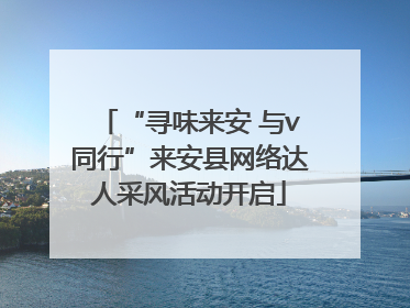 “寻味来安 与v同行”来安县网络达人采风活动开启
