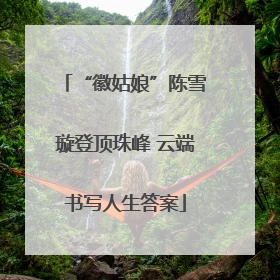 “徽姑娘”陈雪璇登顶珠峰 云端书写人生答案