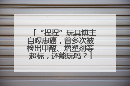 “捏捏”玩具博主自曝患癌，曾多次被检出甲醛、增塑剂等超标，还能玩吗？