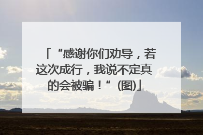 “感谢你们劝导，若这次成行，我说不定真的会被骗！”(图)