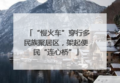 “慢火车”穿行多民族聚居区，架起便民“连心桥”