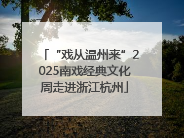 “戏从温州来”2025南戏经典文化周走进浙江杭州