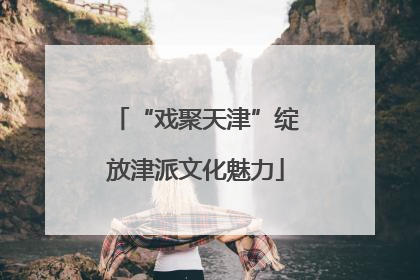 “戏聚天津”绽放津派文化魅力