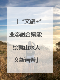 “文旅+”业态融合赋能 绘就山水人文新画卷