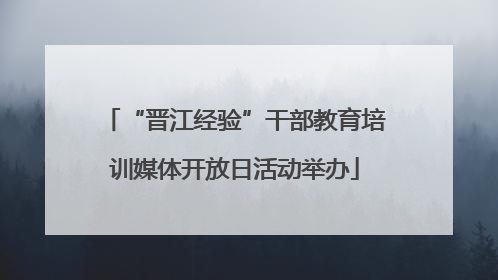 “晋江经验”干部教育培训媒体开放日活动举办