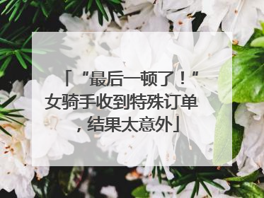 “最后一顿了！”女骑手收到特殊订单，结果太意外