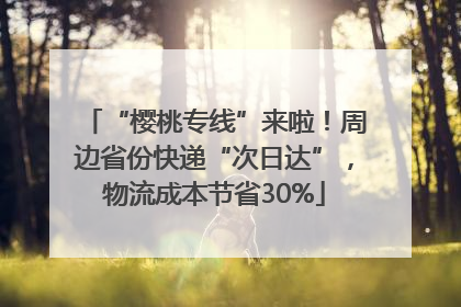 “樱桃专线”来啦！周边省份快递“次日达”，物流成本节省30%