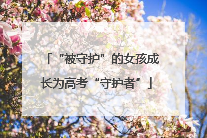 “被守护”的女孩成长为高考“守护者”