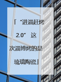 “进淄赶烤2.0” 这次淄博烤的是琉璃陶瓷