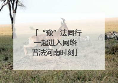 “豫”法同行 一起进入网络普法河南时刻