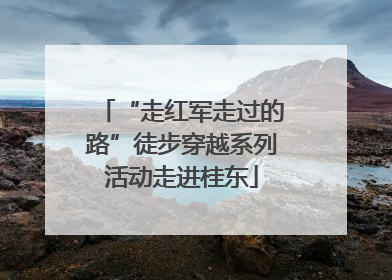 “走红军走过的路”徒步穿越系列活动走进桂东