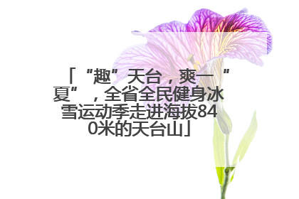 “趣”天台，爽一“夏”，全省全民健身冰雪运动季走进海拔840米的天台山