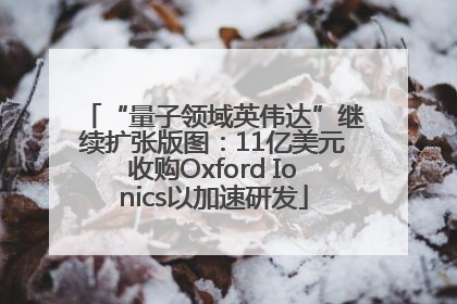 “量子领域英伟达”继续扩张版图：11亿美元收购Oxford Ionics以加速研发