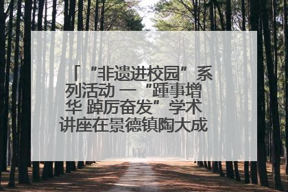 “非遗进校园”系列活动 一“踵事增华 踔厉奋发”学术讲座在景德镇陶大成功举办（图）
