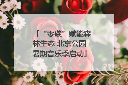 “零碳”赋能森林生态 北京公园暑期音乐季启动