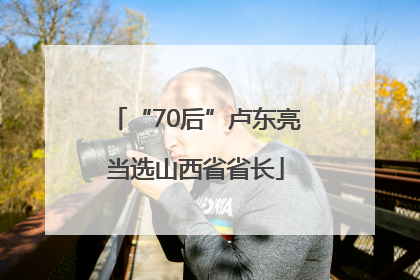 “70后”卢东亮当选山西省省长