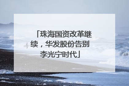 珠海国资改革继续，华发股份告别李光宁时代