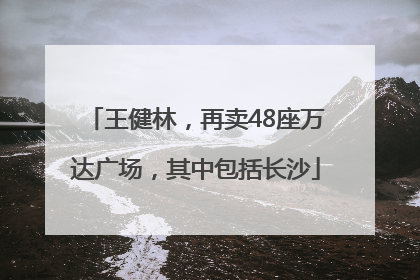 王健林，再卖48座万达广场，其中包括长沙